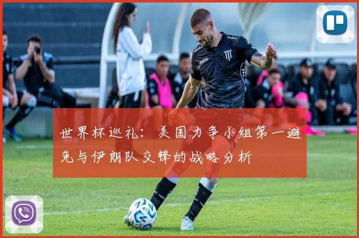 世界杯巡礼：美国力争小组第一避免与伊朗队交锋的战略分析