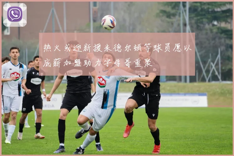 热火或迎新援米德尔顿等球员愿以底薪加盟助力字母哥重聚