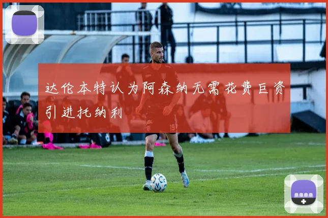 达伦本特认为阿森纳无需花费巨资引进托纳利