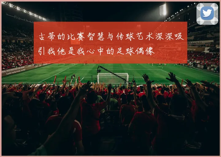 古蒂的比赛智慧与传球艺术深深吸引我他是我心中的足球偶像