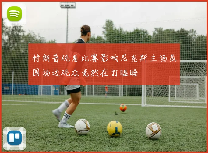 特朗普观看比赛影响尼克斯主场氛围场边观众竟然在打瞌睡