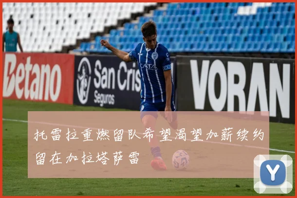托雷拉重燃留队希望渴望加薪续约留在加拉塔萨雷