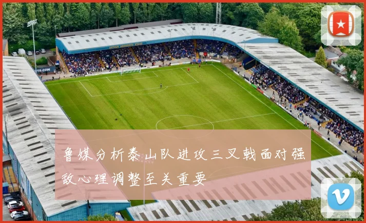 鲁媒分析泰山队进攻三叉戟面对强敌心理调整至关重要