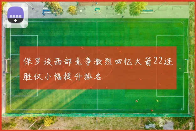 保罗谈西部竞争激烈回忆火箭22连胜仅小幅提升排名