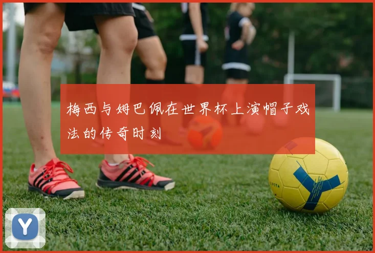 梅西与姆巴佩在世界杯上演帽子戏法的传奇时刻