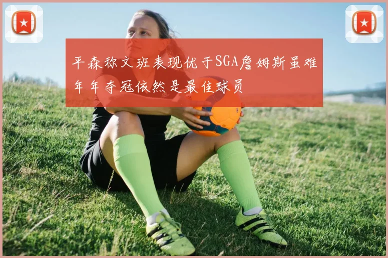 平森称文班表现优于SGA詹姆斯虽难年年夺冠依然是最佳球员
