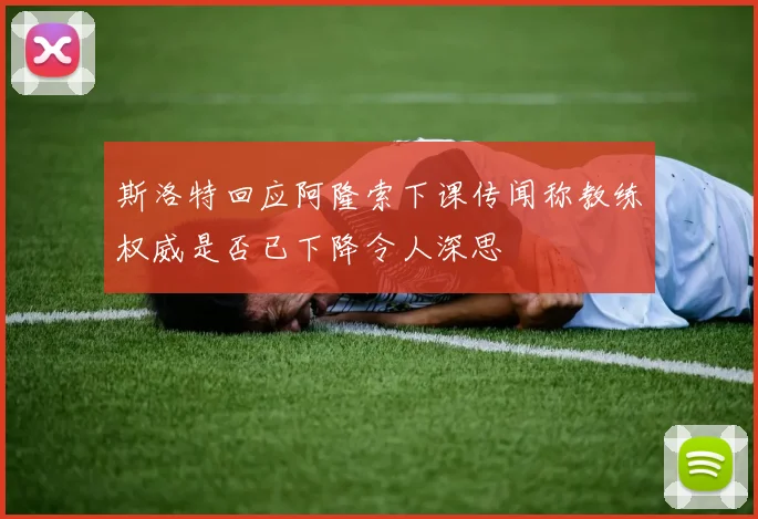 斯洛特回应阿隆索下课传闻称教练权威是否已下降令人深思