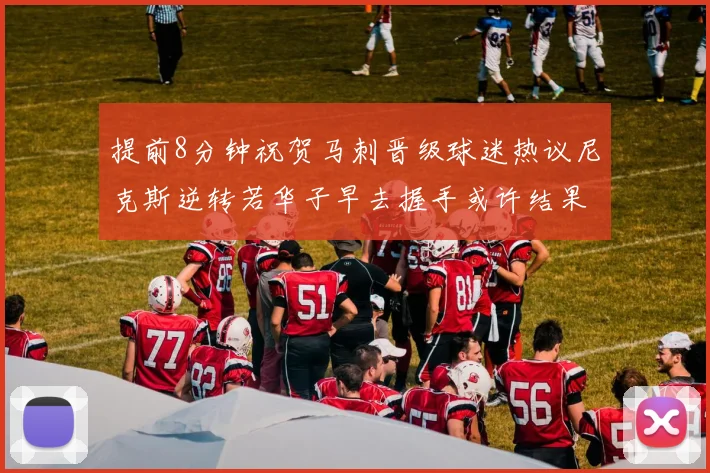 提前8分钟祝贺马刺晋级球迷热议尼克斯逆转若华子早去握手或许结果不同