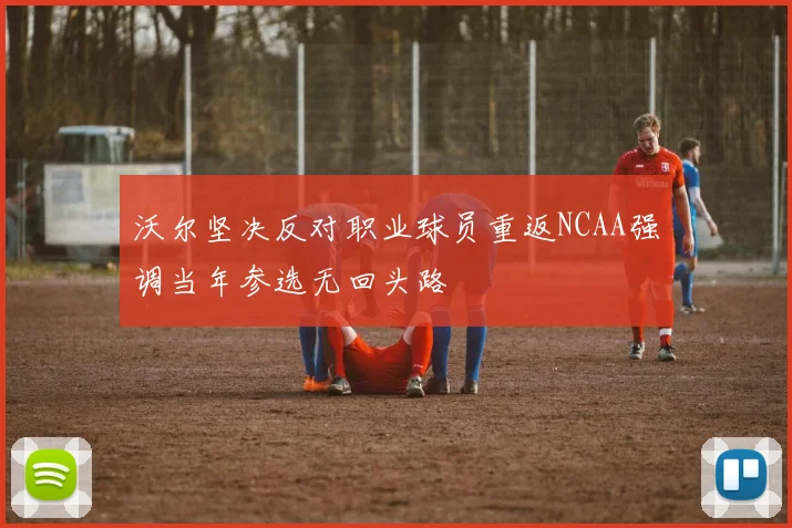 沃尔坚决反对职业球员重返NCAA强调当年参选无回头路