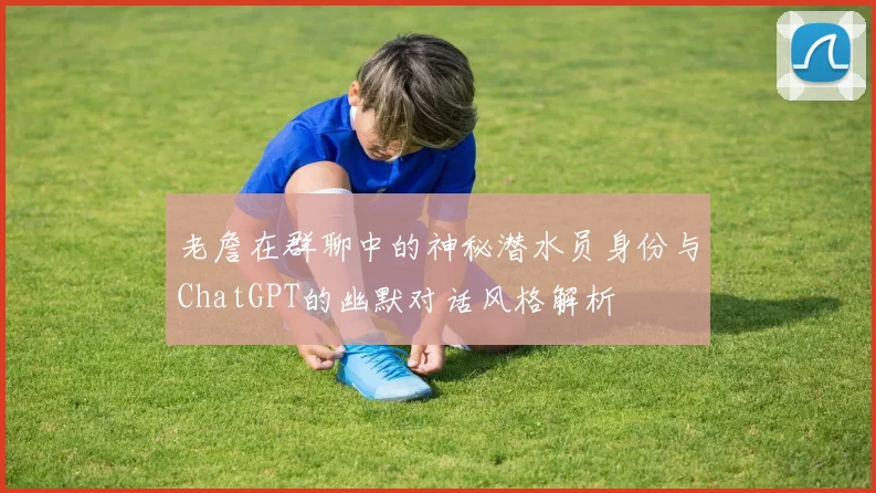 老詹在群聊中的神秘潜水员身份与ChatGPT的幽默对话风格解析