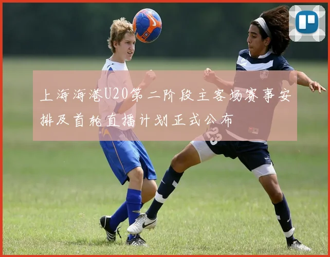 上海海港U20第二阶段主客场赛事安排及首轮直播计划正式公布