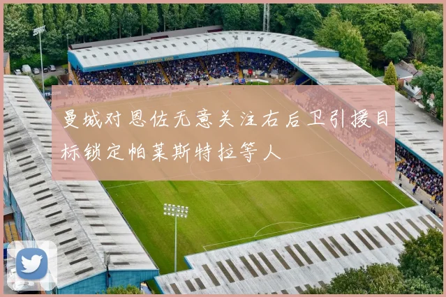 曼城对恩佐无意关注右后卫引援目标锁定帕莱斯特拉等人