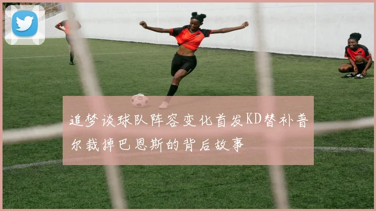 追梦谈球队阵容变化首发KD替补普尔裁掉巴恩斯的背后故事
