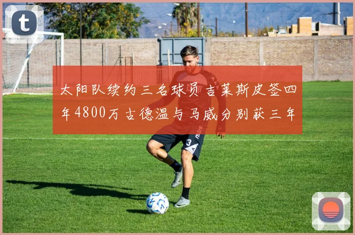 太阳队续约三名球员吉莱斯皮签四年4800万古德温与马威分别获三年合同