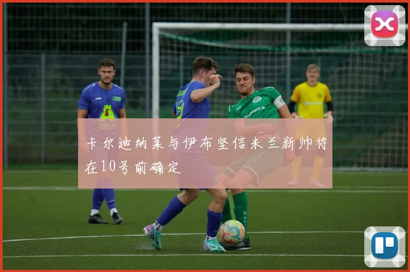卡尔迪纳莱与伊布坚信米兰新帅将在10号前确定