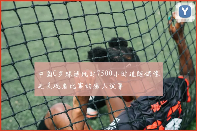 中国C罗球迷耗时7500小时追随偶像赴美观看比赛的感人故事