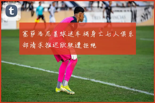 塞萨洛尼基球迷车祸身亡七人俱乐部请求推迟欧联遭拒绝