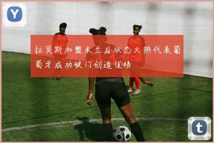 拉莫斯加盟米兰后状态火热代表葡萄牙成功破门创造佳绩