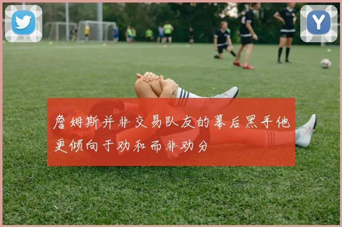 詹姆斯并非交易队友的幕后黑手他更倾向于劝和而非劝分