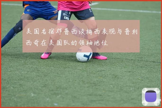 美国名宿邓普西谈梅西表现与普利西奇在美国队的领袖地位