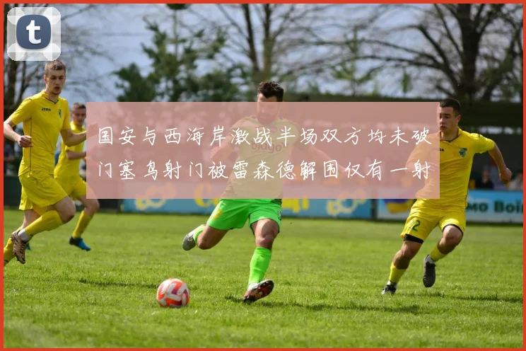 国安与西海岸激战半场双方均未破门塞鸟射门被雷森德解围仅有一射正