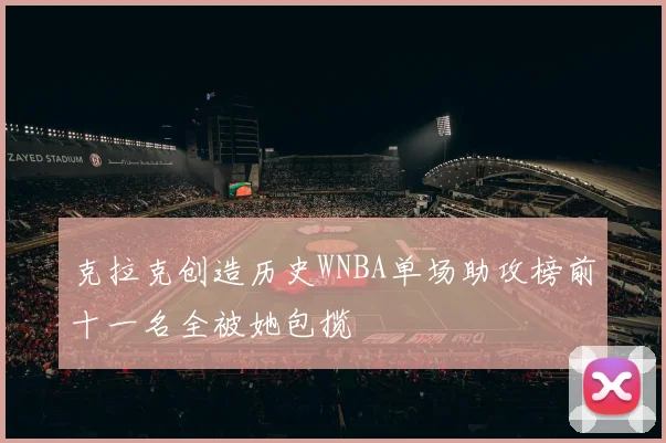 克拉克创造历史WNBA单场助攻榜前十一名全被她包揽