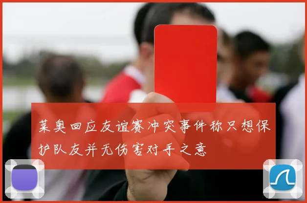 莱奥回应友谊赛冲突事件称只想保护队友并无伤害对手之意