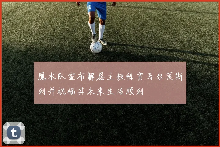 魔术队宣布解雇主教练贾马尔莫斯利并祝福其未来生活顺利