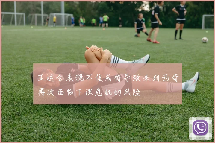 亚运会表现不佳或将导致米利西奇再次面临下课危机的风险