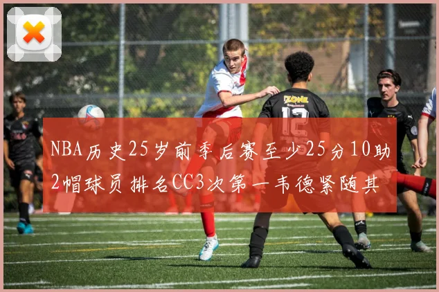 NBA历史25岁前季后赛至少25分10助2帽球员排名CC3次第一韦德紧随其后