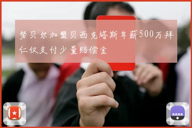 努贝尔加盟贝西克塔斯年薪500万拜仁仅支付少量赔偿金